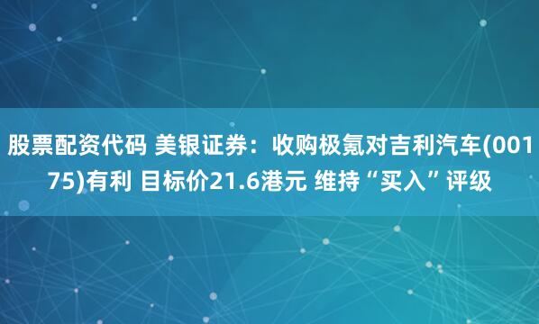 股票配资代码 美银证券：收购极氪对吉利汽车(00175)有利 目标价21.6港元 维持“买入”评级