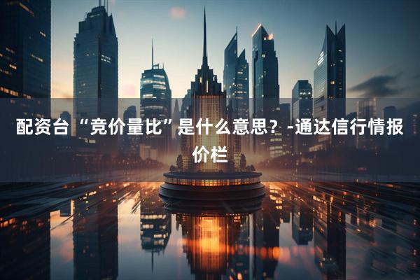 配资台 “竞价量比”是什么意思？-通达信行情报价栏