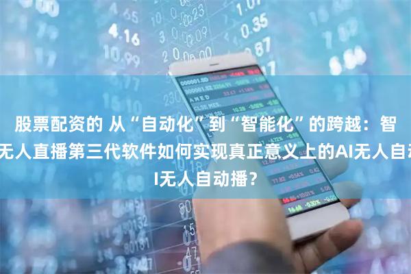 股票配资的 从“自动化”到“智能化”的跨越：智享AI无人直播第三代软件如何实现真正意义上的AI无人自动播？