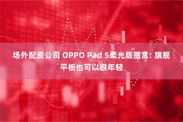 场外配资公司 OPPO Pad 5柔光版图赏: 旗舰平板也可以很年轻