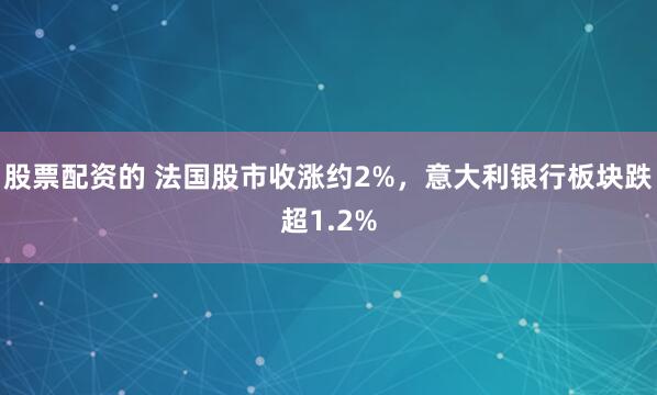 股票配资的 法国股市收涨约2%，意大利银行板块跌超1.2%