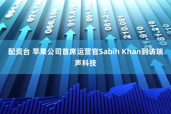 配资台 苹果公司首席运营官Sabih Khan到访瑞声科技