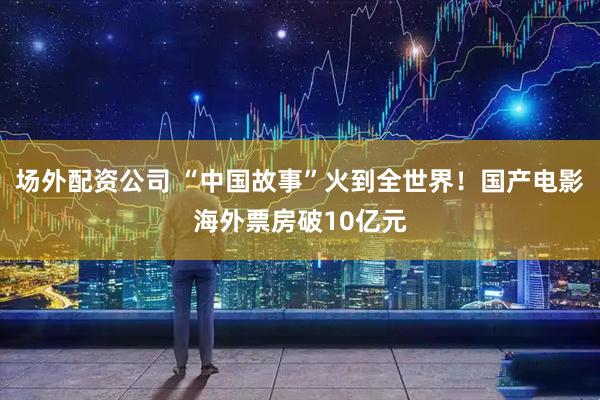 场外配资公司 “中国故事”火到全世界！国产电影海外票房破10亿元