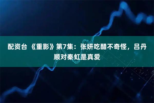 配资台 《重影》第7集：张妍吃醋不奇怪，吕丹顺对秦虹是真爱