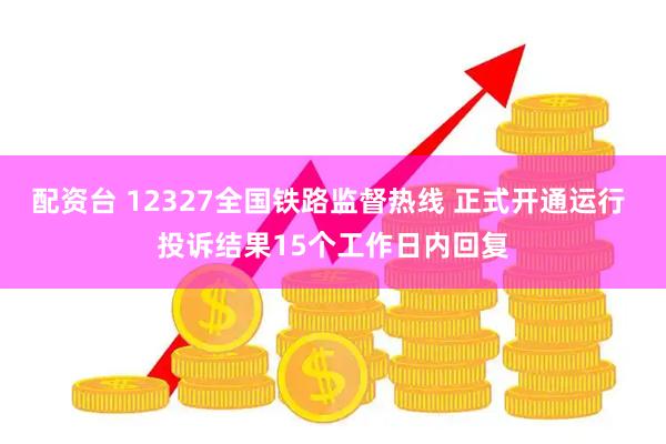 配资台 12327全国铁路监督热线 正式开通运行 投诉结果15个工作日内回复