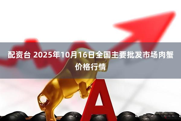 配资台 2025年10月16日全国主要批发市场肉蟹价格行情