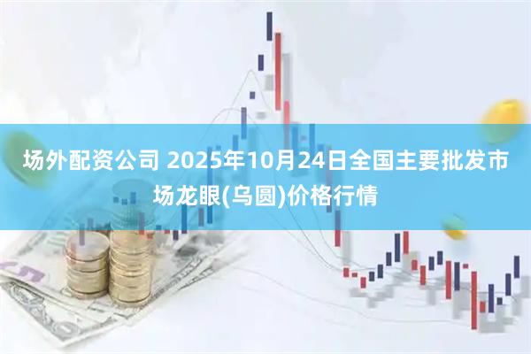场外配资公司 2025年10月24日全国主要批发市场龙眼(乌圆)价格行情