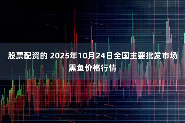 股票配资的 2025年10月24日全国主要批发市场黑鱼价格行情