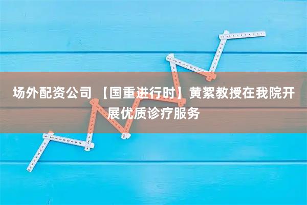 场外配资公司 【国重进行时】黄絮教授在我院开展优质诊疗服务