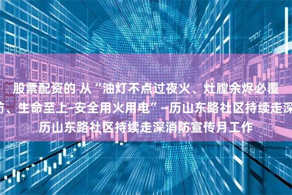 股票配资的 从“油灯不点过夜火、灶膛余烬必覆土”到“全民消防、生命至上-安全用火用电”—历山东路社区持续走深消防宣传月工作
