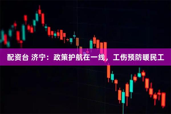 配资台 济宁：政策护航在一线，工伤预防暖民工