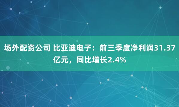 场外配资公司 比亚迪电子：前三季度净利润31.37亿元，同比增长2.4%