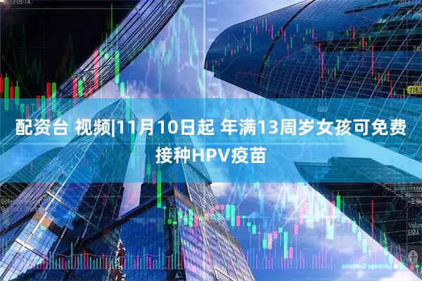 配资台 视频|11月10日起 年满13周岁女孩可免费接种HPV疫苗
