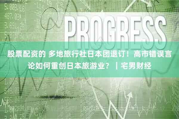 股票配资的 多地旅行社日本团退订！高市错误言论如何重创日本旅游业？｜宅男财经