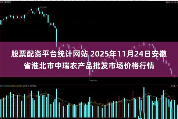 股票配资平台统计网站 2025年11月24日安徽省淮北市中瑞农产品批发市场价格行情