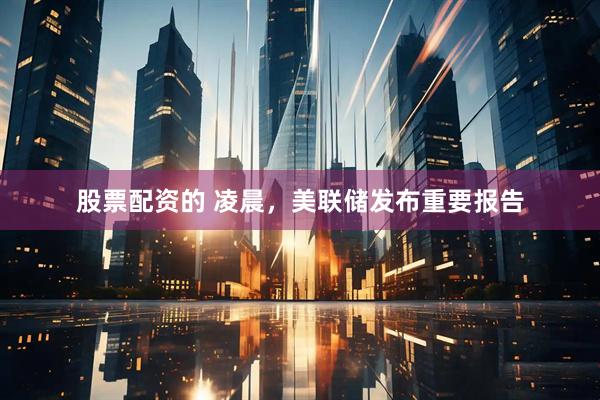 股票配资的 凌晨，美联储发布重要报告