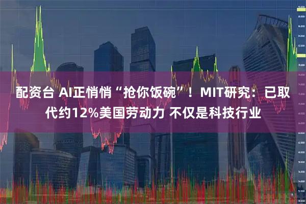 配资台 AI正悄悄“抢你饭碗”！MIT研究：已取代约12%美国劳动力 不仅是科技行业