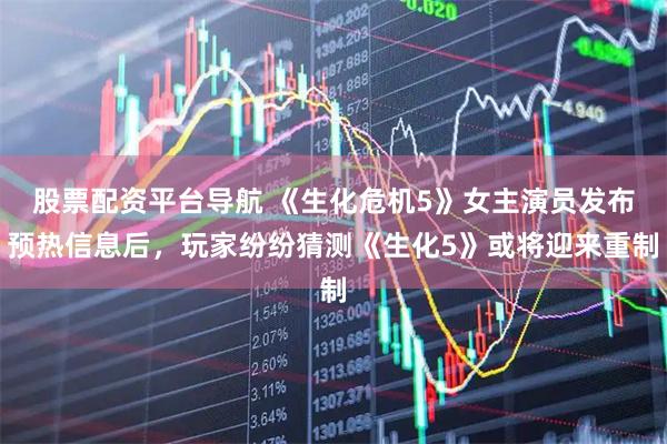 股票配资平台导航 《生化危机5》女主演员发布预热信息后,玩家纷纷猜测《生化5》或将迎来重制