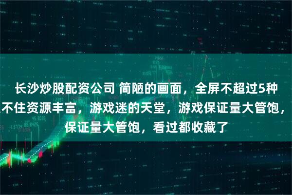 长沙炒股配资公司 简陋的画面，全屏不超过5种颜色，但是架不住资源丰富，游戏迷的天堂，游戏保证量大管饱，看过都收藏了