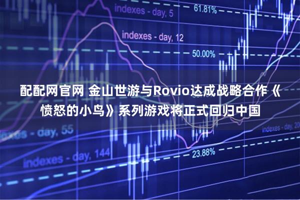 配配网官网 金山世游与Rovio达成战略合作《愤怒的小鸟》系列游戏将正式回归中国