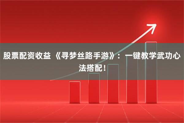 股票配资收益 《寻梦丝路手游》：一键教学武功心法搭配！