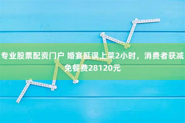 专业股票配资门户 婚宴延误上菜2小时，消费者获减免餐费28120元