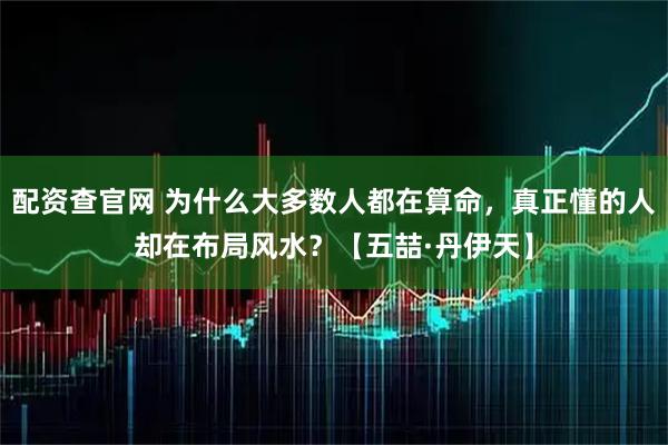 配资查官网 为什么大多数人都在算命，真正懂的人却在布局风水？【五喆·丹伊天】