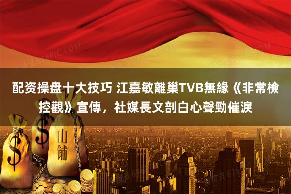 配资操盘十大技巧 江嘉敏離巢TVB無緣《非常檢控觀》宣傳，社媒長文剖白心聲勁催淚