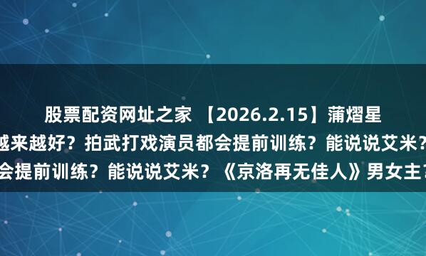 股票配资网址之家 【2026.2.15】蒲熠星和芒果关系？彭冠英资源越来越好？拍武打戏演员都会提前训练？能说说艾米？《京洛再无佳人》男女主？