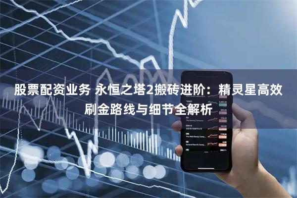 股票配资业务 永恒之塔2搬砖进阶:精灵星高效刷金路线与细节全解析