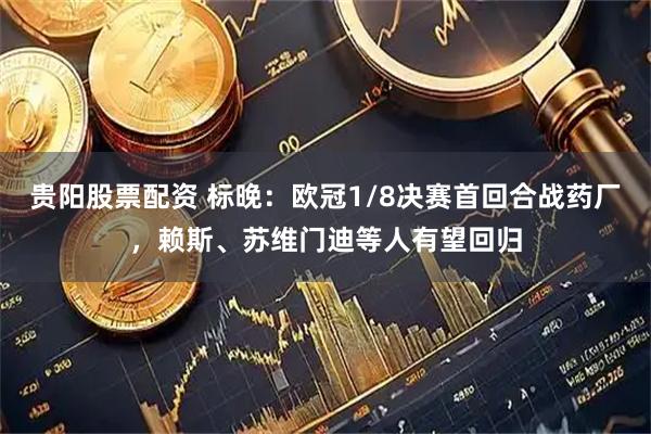 贵阳股票配资 标晚：欧冠1/8决赛首回合战药厂，赖斯、苏维门迪等人有望回归
