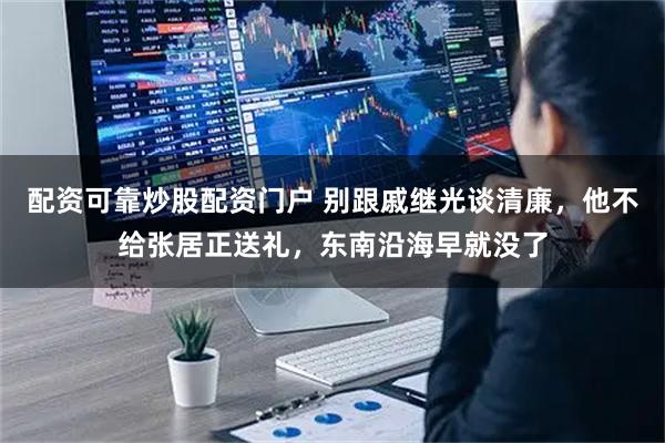 配资可靠炒股配资门户 别跟戚继光谈清廉,他不给张居正送礼,东南沿海早就没了
