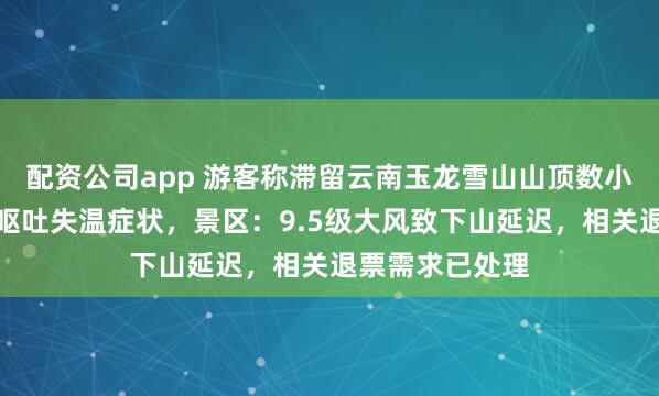 配资公司app 游客称滞留云南玉龙雪山山顶数小时，有人出现呕吐失温症状，景区：9.5级大风致下山延迟，相关退票需求已处理