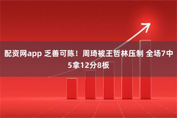 配资网app 乏善可陈！周琦被王哲林压制 全场7中5拿12分8板