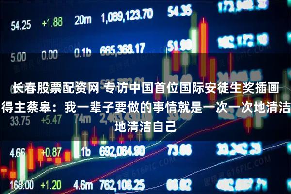 长春股票配资网 专访中国首位国际安徒生奖插画家奖得主蔡皋:我一辈子要做的事情就是一次一次地清洁自己