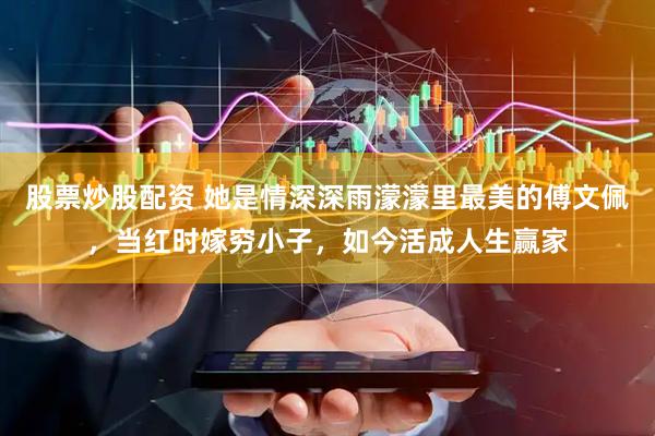 股票炒股配资 她是情深深雨濛濛里最美的傅文佩，当红时嫁穷小子，如今活成人生赢家