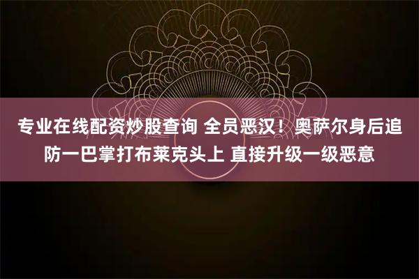 专业在线配资炒股查询 全员恶汉！奥萨尔身后追防一巴掌打布莱克头上 直接升级一级恶意