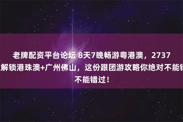 老牌配资平台论坛 8天7晚畅游粤港澳，2737元起解锁港珠澳+广州佛山，这份跟团游攻略你绝对不能错过！