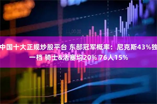 中国十大正规炒股平台 东部冠军概率：尼克斯43%独一档 骑士&活塞均20% 76人15%