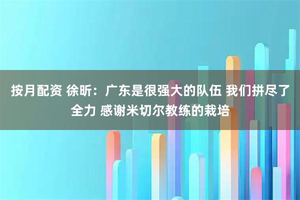 按月配资 徐昕：广东是很强大的队伍 我们拼尽了全力 感谢米切尔教练的栽培
