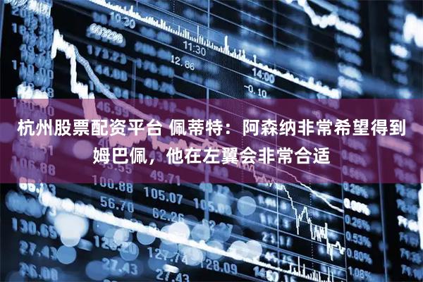 杭州股票配资平台 佩蒂特：阿森纳非常希望得到姆巴佩，他在左翼会非常合适
