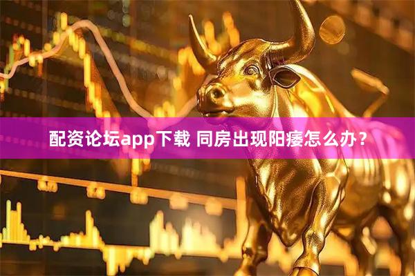 配资论坛app下载 同房出现阳痿怎么办？