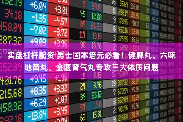 实盘杠杆配资 男士固本培元必看！健脾丸、六味地黄丸、金匮肾气丸专攻三大体质问题