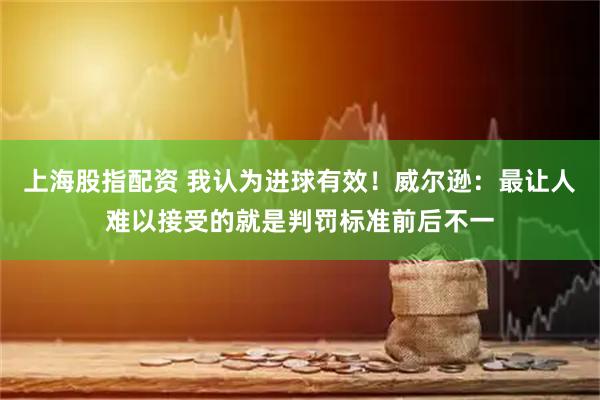 上海股指配资 我认为进球有效！威尔逊：最让人难以接受的就是判罚标准前后不一
