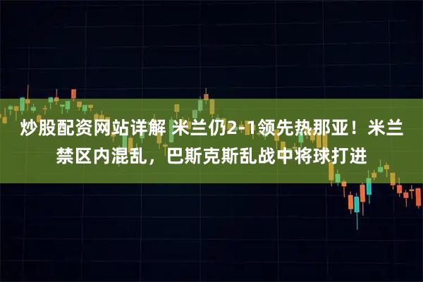 炒股配资网站详解 米兰仍2-1领先热那亚！米兰禁区内混乱，巴斯克斯乱战中将球打进