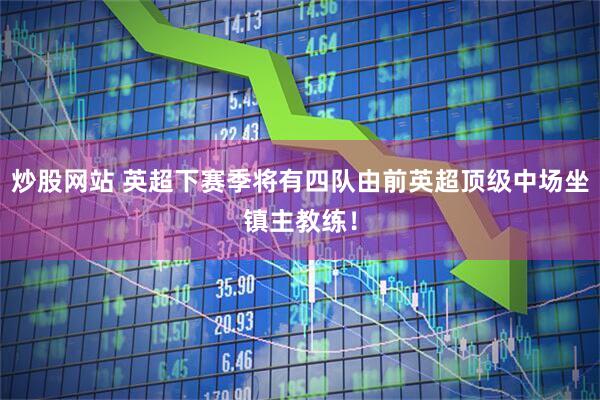 炒股网站 英超下赛季将有四队由前英超顶级中场坐镇主教练！